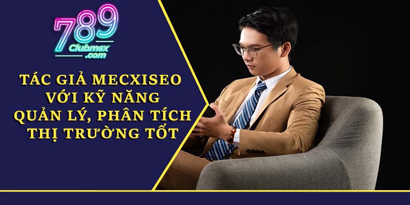 Tác giả Mecxiseo với kỹ năng quản lý, phân tích thị trường tốt