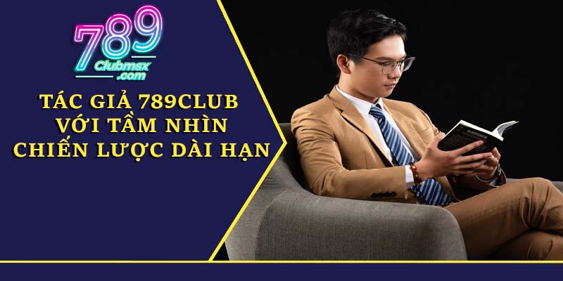 Tác giả 789Club với tầm nhìn chiến lược dài hạn